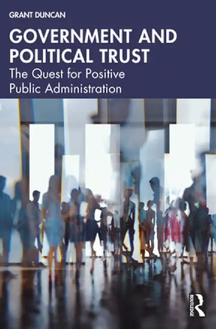 Government and Political Trust: The Quest for Positive Public Administration by Grant Duncan
