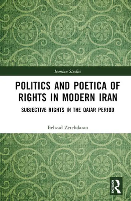Politics and Poetica of Rights in Modern Iran: Subjective Rights in the Qajar Period by Behzad Zerehdaran