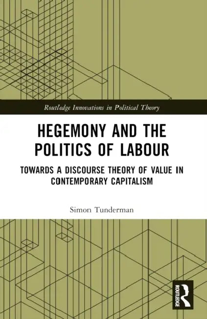 Hegemony and the Politics of Labour: Towards a Discourse Theory of Value in Contemporary Capitalism by Simon Tunderman