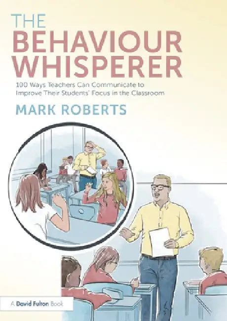 The Behaviour Whisperer: 100 Ways Teachers Can Communicate to Improve Their Students' Focus in the Classroom by Mark Roberts