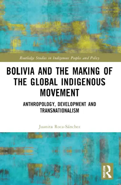 Bolivia and the Making of the Global Indigenous Movement: Anthropology, Development and Transnationalism by Juanita Roca-Sánchez