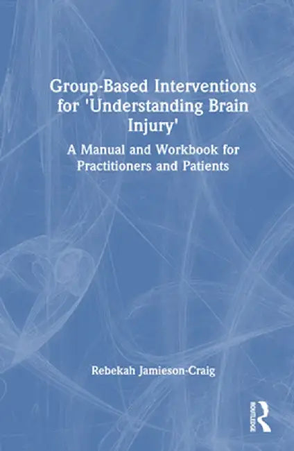 Group-Based Interventions for 'Understanding Brain Injury': A Manual and Workbook for Practitioners and Patients by Rebekah Jamieson-Craig