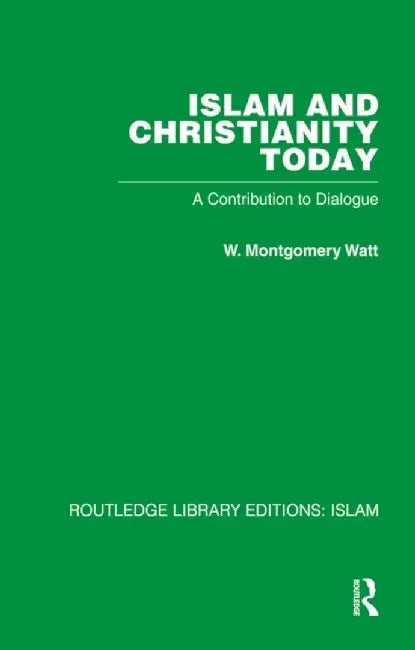 Islam and Christianity Today: A Contribution to Dialogue by W M Watt
