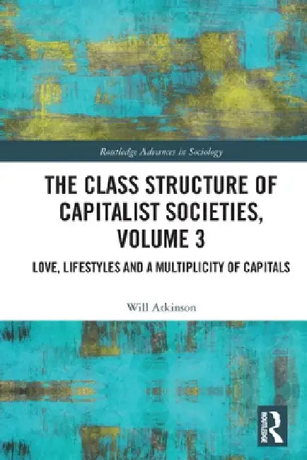 The Class Structure of Capitalist Societies, Volume 3: Love, Lifestyles and a Multiplicity of Capitals by Will Atkinson
