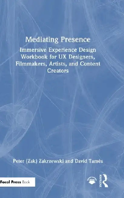 Mediating Presence: Immersive Experience Design Workbook for UX Designers, Filmmakers, Artists, and Content Creators by Peter Zakrzewski