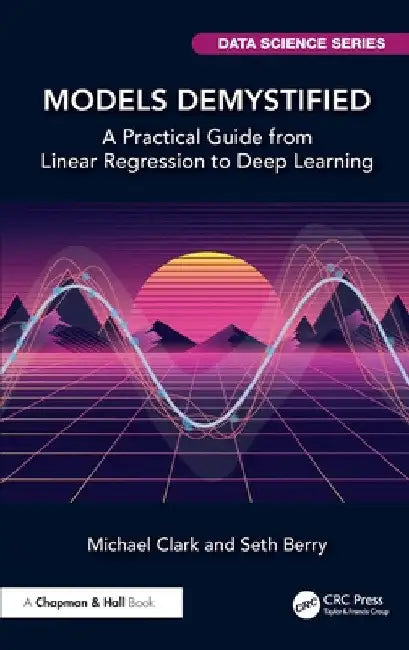 Models Demystified: A Practical Guide from Linear Regression to Deep Learning by Michael Clark