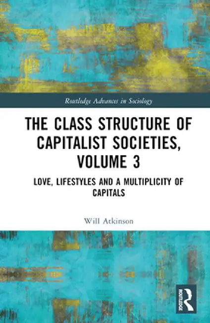 The Class Structure of Capitalist Societies, Volume 3: Love, Lifestyles and a Multiplicity of Capitals by Will Atkinson