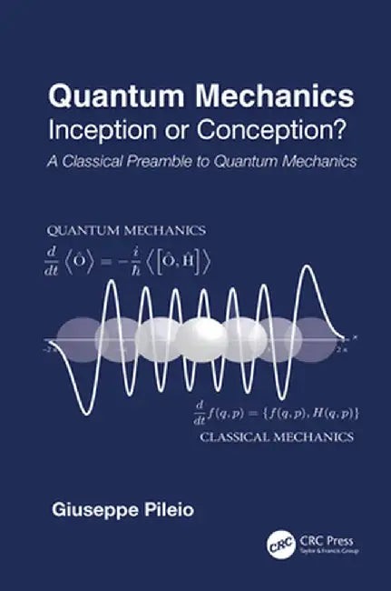 Quantum Mechanics: Inception or Conception? a Classical Preamble to Quantum Mechanics by Giuseppe Pileio