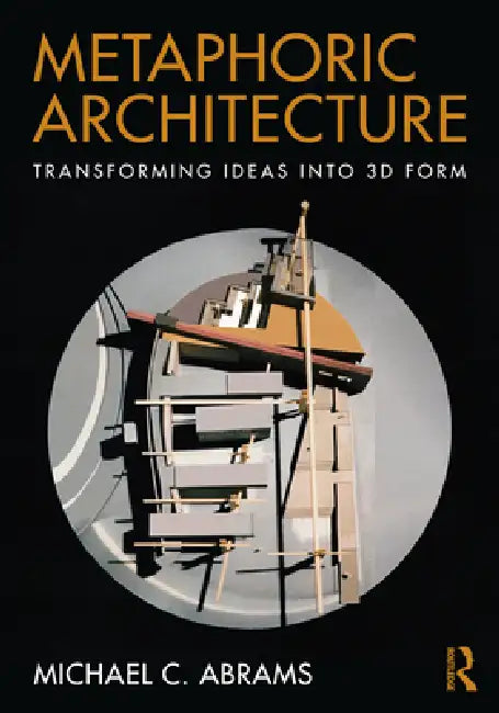 Metaphoric Architecture: Transforming Ideas Into 3D Form by Michael C. Abrams