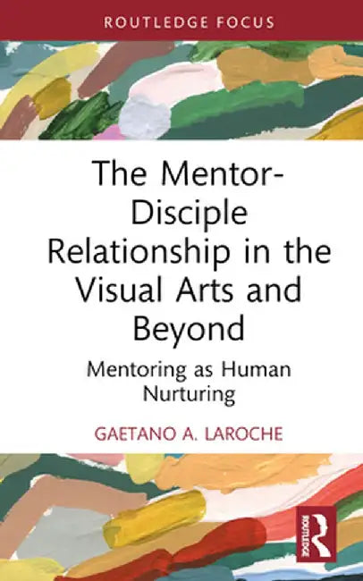 The Mentor-Disciple Relationship in the Visual Arts and Beyond: Mentoring as Human Nurturing by Gaetano A. LaRoche
