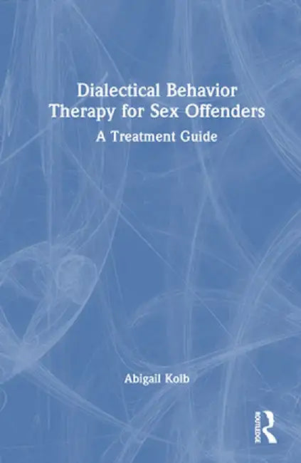 Dialectical Behavior Therapy for Sex Offenders: A Treatment Guide by Abigail Kolb