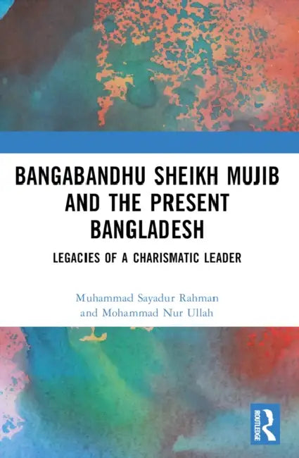 Bangabandhu Sheikh Mujib and the Present Bangladesh: Legacies of a Charismatic Leader by Muhammad Sayadur Rahman, Mohammad Nur Ullah