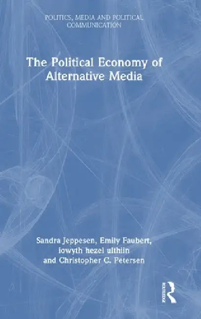 The Political Economy of Alternative Media by Sandra Jeppesen, Emily Faubert, Iowyth Hezel Ulthiin
