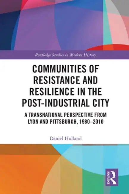 Communities of Resistance and Resilience in the Post-Industrial City: A Transnational Perspective from Lyon and Pittsburgh, 1980-2010 by Daniel Holland
