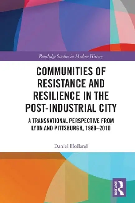Communities of Resistance and Resilience in the Post-Industrial City: A Transnational Perspective from Lyon and Pittsburgh, 1980-2010 by Daniel Holland
