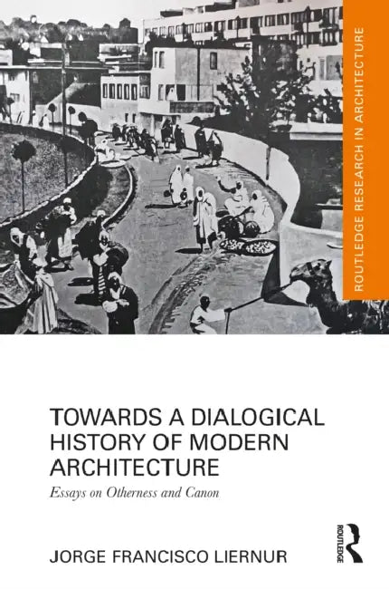 Towards a Dialogical History of Modern Architecture: Essays on Otherness and Canon by Jorge Francisco Liernur