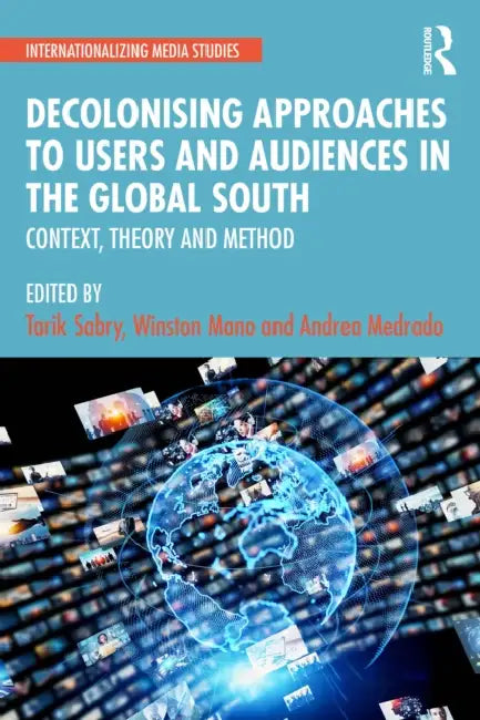 Decolonising Approaches to Users and Audiences in the Global South: Context, Theory and Method by Tarik Sabry, Winston Mano, Andrea Medrado