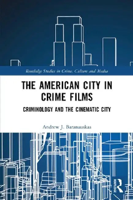 The American City in Crime Films: Criminology and the Cinematic City by Andrew J. Baranauskas