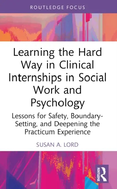 Learning the Hard Way in Clinical Internships in Social Work and Psychology: Lessons for Safety, Boundary-Setting, and Deepening the Practicum Experie by Susan A. Lord