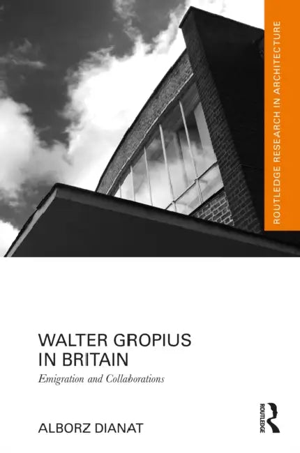 Walter Gropius in Britain: Emigration and Collaborations by Alborz Dianat