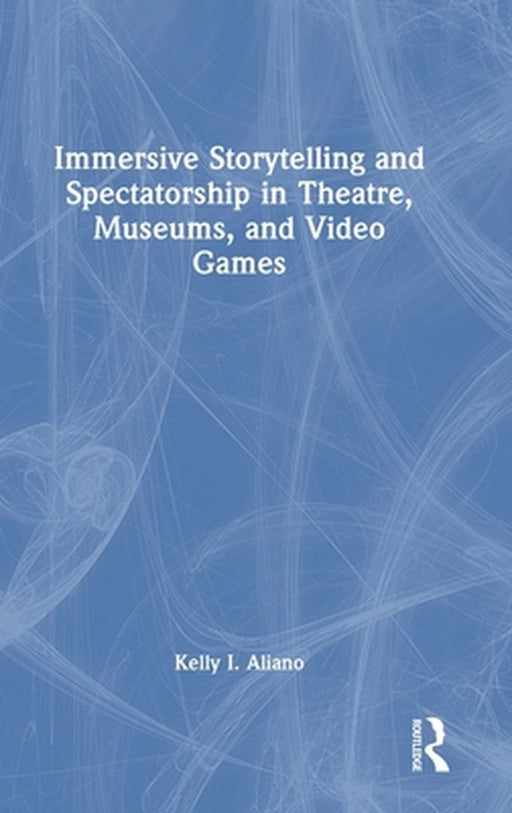 Immersive Storytelling and Spectatorship in Theatre, Museums, and Video Games by Kelly I. Aliano