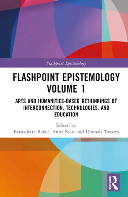 Flashpoint Epistemology Volume 1: Arts and Humanities-Based Rethinkings of Interconnection, Technologies, and Education by Bernadette Baker