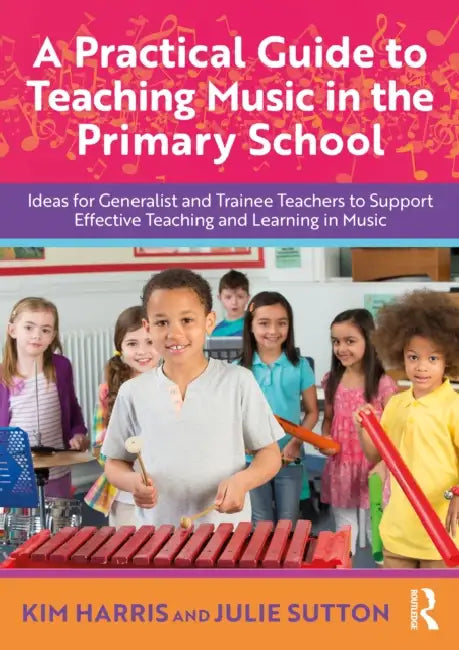 A Practical Guide to Teaching Music in the Primary School: Ideas for Generalist and Trainee Teachers to Support Effective Teaching and Learning in Mus by Kim Harris, Julie Sutton