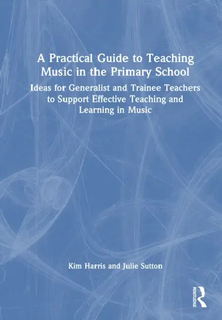A Practical Guide to Teaching Music in the Primary School: Ideas for Generalist and Trainee Teachers to Support Effective Teaching and Learning in Mus by Kim Harris, Julie Sutton