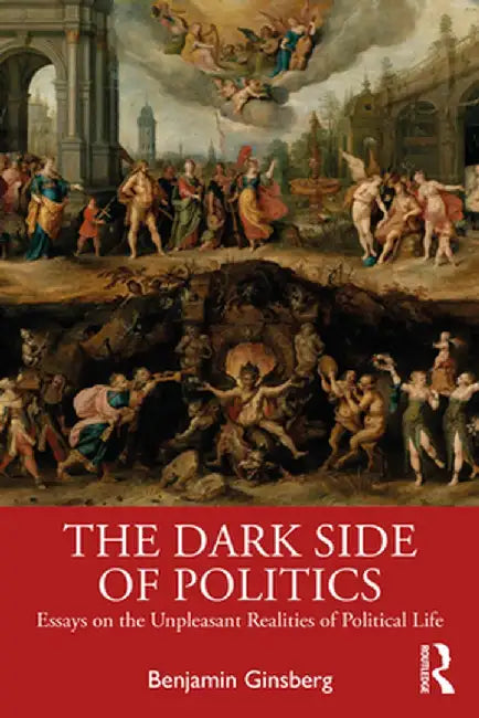 The Dark Side of Politics: Essays on the Unpleasant Realities of Political Life by Benjamin Ginsberg
