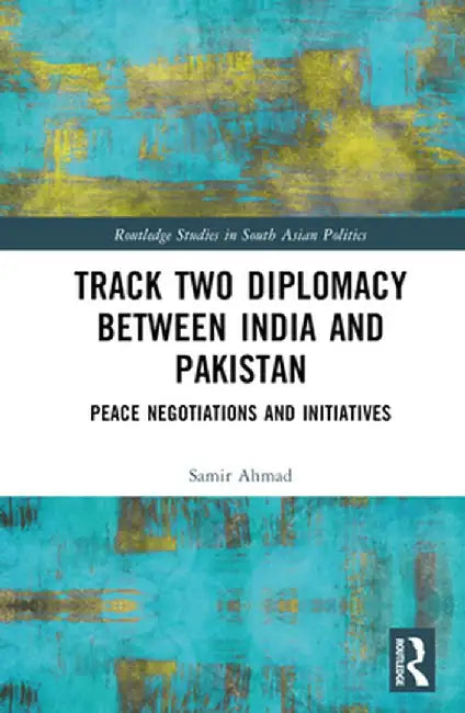 Track Two Diplomacy Between India and Pakistan: Peace Negotiations and Initiatives by Samir Ahmad