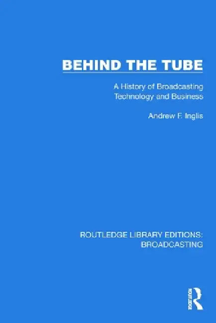 Behind the Tube: A History of Broadcasting Technology and Business by Andrew F. Inglis