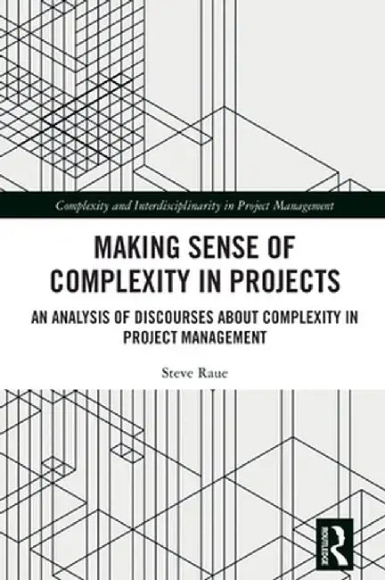 Making Sense of Complexity in Projects: An Analysis of Discourses about Complexity in Project Management by Steve Raue