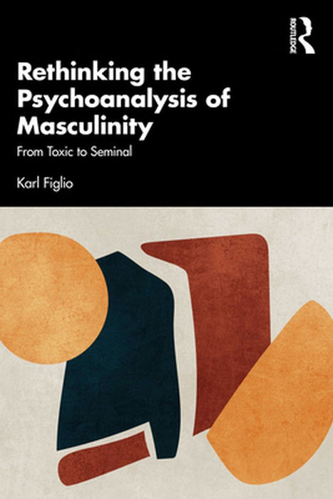 Rethinking the Psychoanalysis of Masculinity: From Toxic to Seminal by Karl Figlio