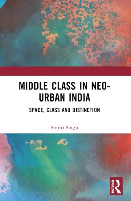 The Middle Class in Neo-Urban India: Space, Class and Distinction by Smriti Singh