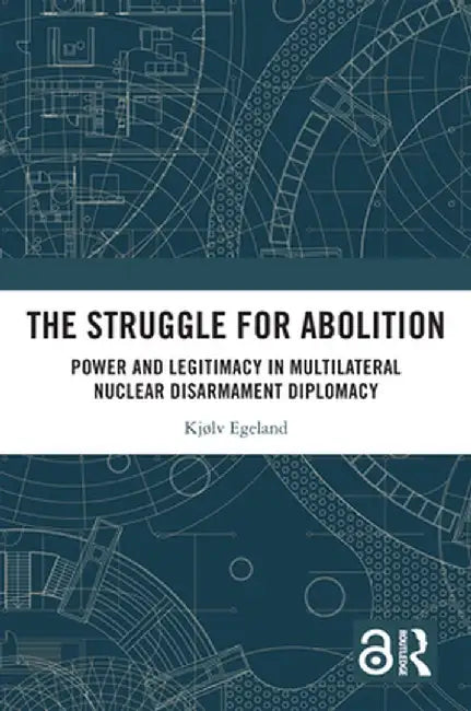 The Struggle for Abolition: Power and Legitimacy in Multilateral Nuclear Disarmament Diplomacy by Kjølv Egeland