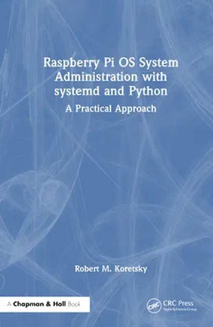 Raspberry Pi OS System Administration with Systemd and Python: A Practical Approach by Robert M. Koretsky
