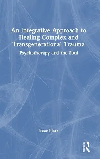 An Integrative Approach to Healing Complex and Transgenerational Trauma: Psychotherapy and the Soul by Isaac Pizer