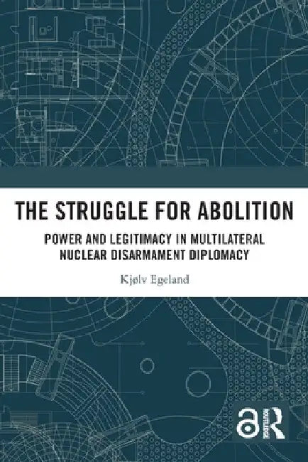 The Struggle for Abolition: Power and Legitimacy in Multilateral Nuclear Disarmament Diplomacy by Kjølv Egeland