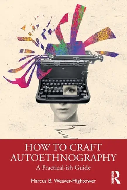 How to Craft Autoethnography: A Practical-ish Guide by Marcus B. Weaver-Hightower