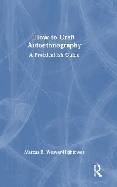 How to Craft Autoethnography: A Practical-ish Guide by Marcus B. Weaver-Hightower