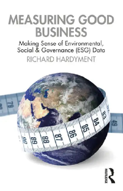 Measuring Good Business: Making Sense of Environmental, Social and Governance (ESG) Data by Richard Hardyment