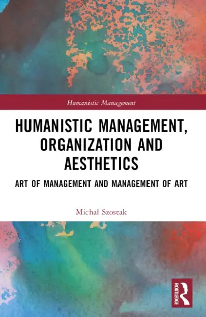 Humanistic Management, Organization and Aesthetics: Art of Management and Management of Art by Michal Szostak