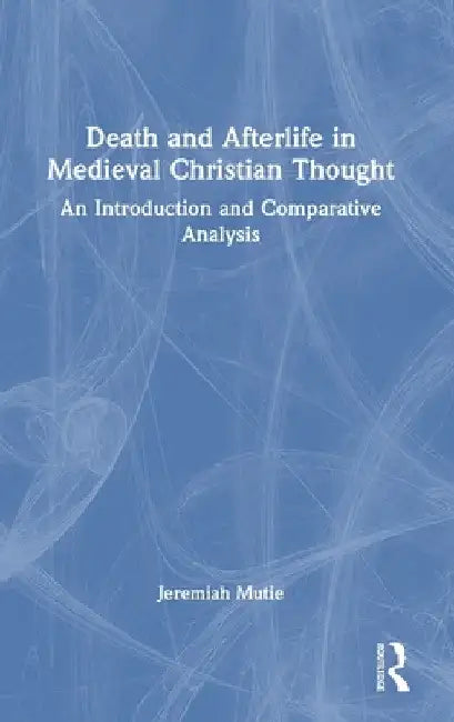Death and Afterlife in Medieval Christian Thought: An Introduction and Comparative Analysis by Jeremiah Mutie