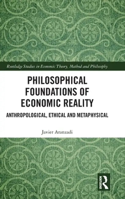 Philosophical Foundations of Economic Reality: Anthropological, Ethical and Metaphysical by Javier Aranzadi