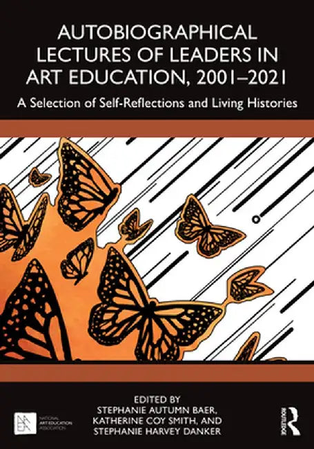 Autobiographical Lectures of Leaders in Art Education, 2001-2021: A Selection of Self-Reflections and Living Histories by Stephanie Autumn Baer