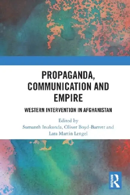 Propaganda, Communication and Empire: Western Intervention in Afghanistan by Sumanth Inukonda, Oliver Boyd-Barrett, Lara Martin Lengel