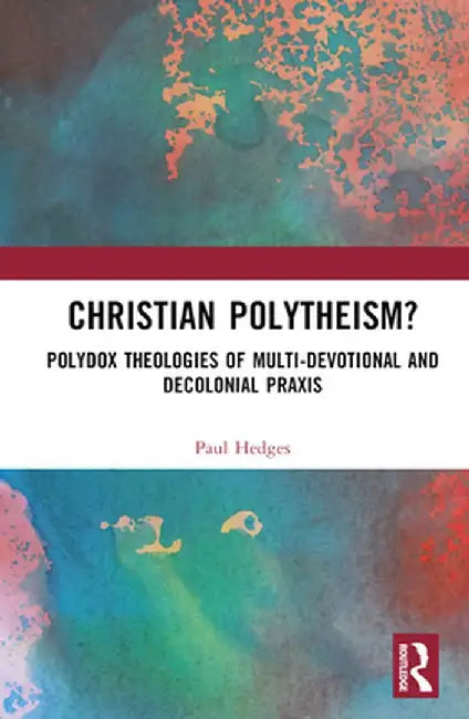 Christian Polytheism?: Polydox Theologies of Multi-Devotional and Decolonial PRAXIS by Paul Hedges