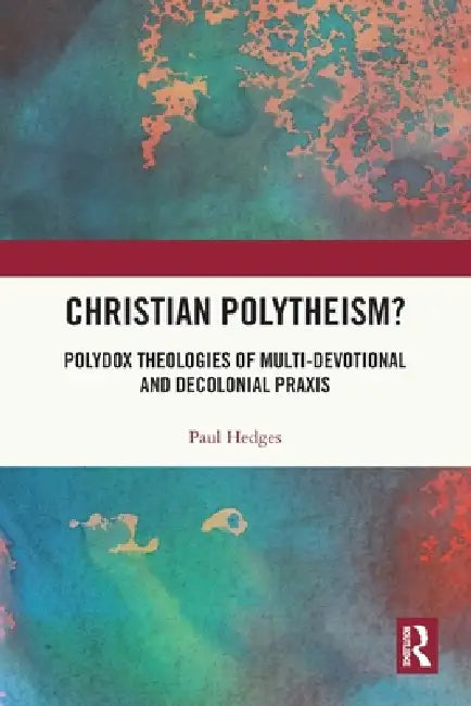 Christian Polytheism?: Polydox Theologies of Multi-devotional and Decolonial Praxis by Paul Hedges