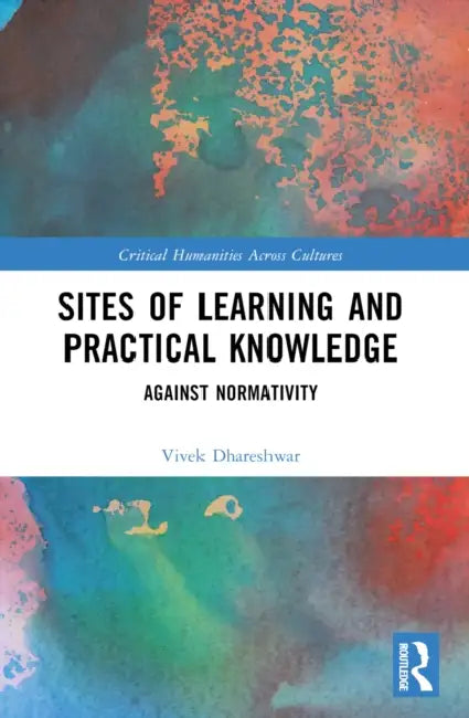 Sites of Learning and Practical Knowledge: Against Normativity by Vivek Dhareshwar