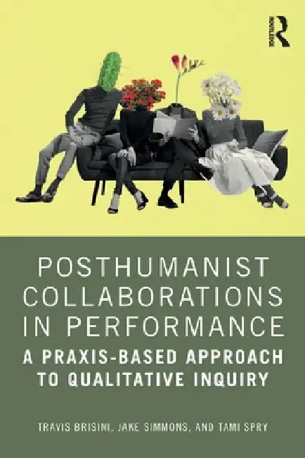 Posthumanist Collaborations in Performance: A Praxis-based Approach to Qualitative Inquiry by Travis Brisini